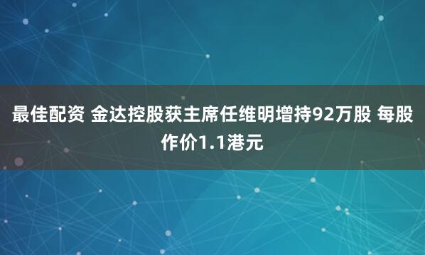 最佳配资 金达控股获主席任维明增持92万股 每股作价1.1港元