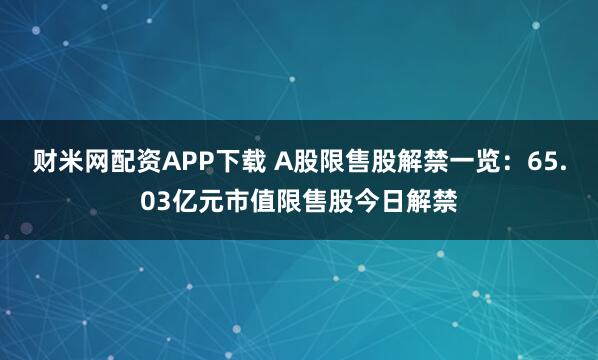 财米网配资APP下载 A股限售股解禁一览：65.03亿元市值限售股今日解禁