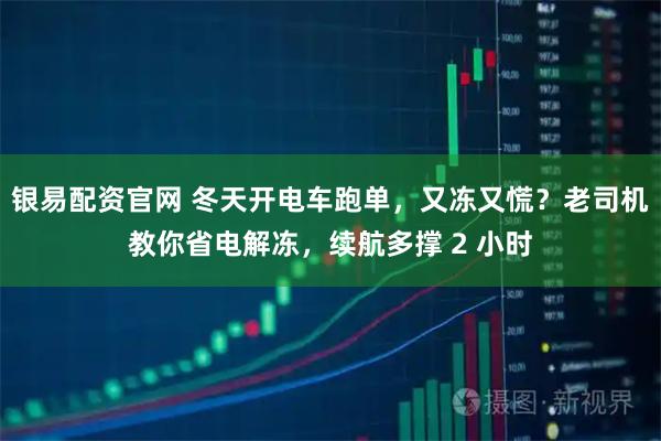 银易配资官网 冬天开电车跑单，又冻又慌？老司机教你省电解冻，续航多撑 2 小时