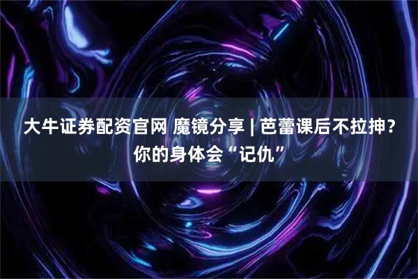 大牛证券配资官网 魔镜分享 | 芭蕾课后不拉抻？你的身体会“记仇”