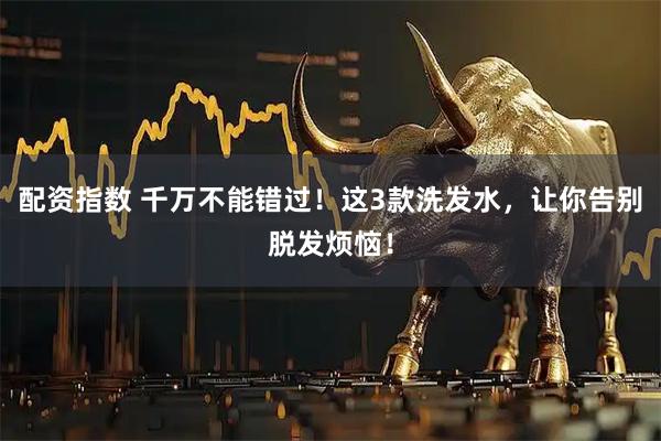配资指数 千万不能错过！这3款洗发水，让你告别脱发烦恼！