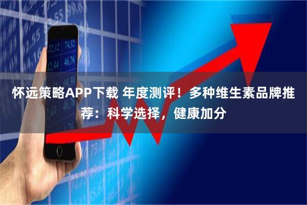 怀远策略APP下载 年度测评！多种维生素品牌推荐：科学选择，健康加分