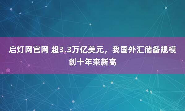 启灯网官网 超3.3万亿美元，我国外汇储备规模创十年来新高