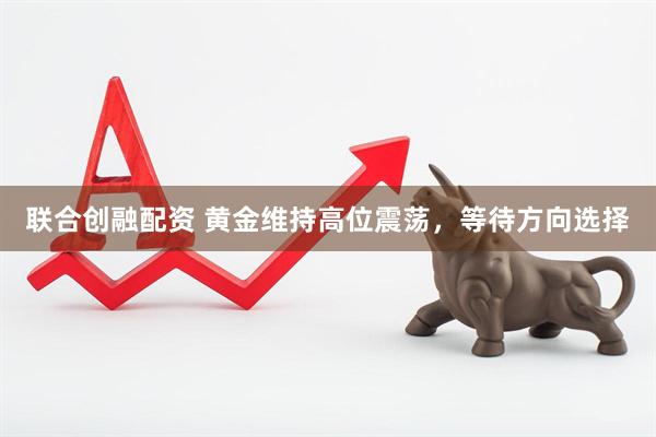 联合创融配资 黄金维持高位震荡，等待方向选择