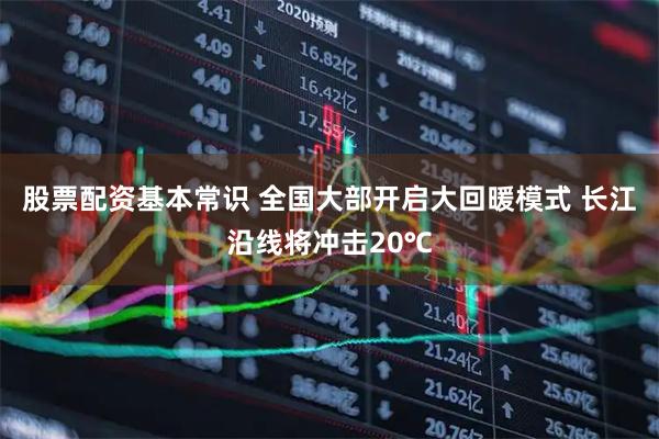 股票配资基本常识 全国大部开启大回暖模式 长江沿线将冲击20℃