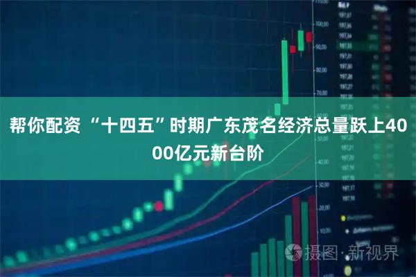 帮你配资 “十四五”时期广东茂名经济总量跃上4000亿元新台阶