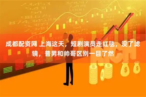 成都配资网 上海这天，短剧演员走红毯，没了滤镜，普男和帅哥区别一目了然