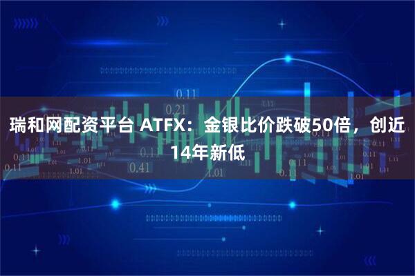 瑞和网配资平台 ATFX：金银比价跌破50倍，创近14年新低