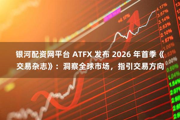 银河配资网平台 ATFX 发布 2026 年首季《交易杂志》：洞察全球市场，指引交易方向