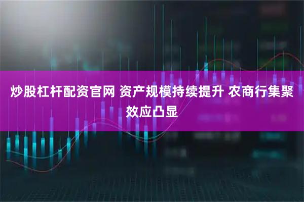 炒股杠杆配资官网 资产规模持续提升 农商行集聚效应凸显