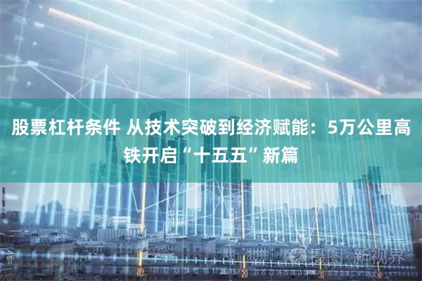 股票杠杆条件 从技术突破到经济赋能：5万公里高铁开启“十五五”新篇