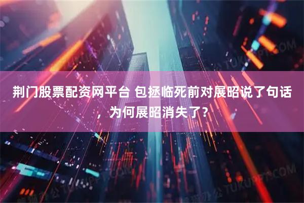 荆门股票配资网平台 包拯临死前对展昭说了句话，为何展昭消失了？