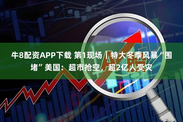 牛8配资APP下载 第1现场｜特大冬季风暴“围堵”美国：超市抢空，超2亿人受灾