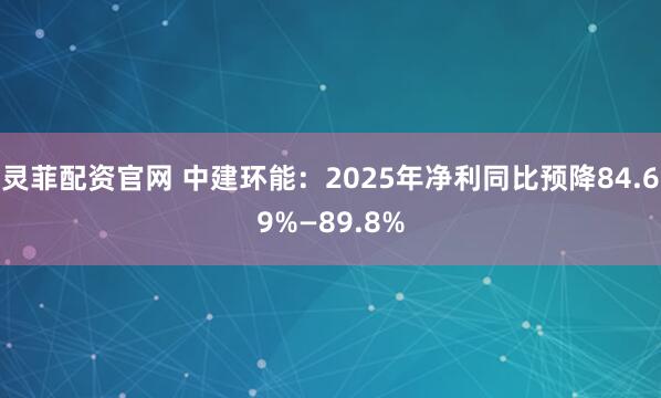 灵菲配资官网 中建环能：2025年净利同比预降84.69%—89.8%