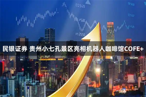 民银证券 贵州小七孔景区亮相机器人咖啡馆COFE+