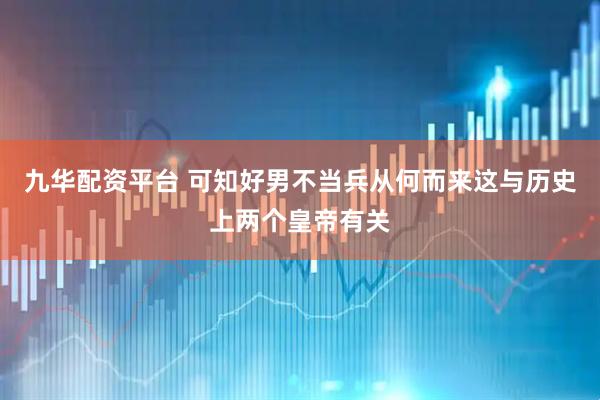 九华配资平台 可知好男不当兵从何而来这与历史上两个皇帝有关