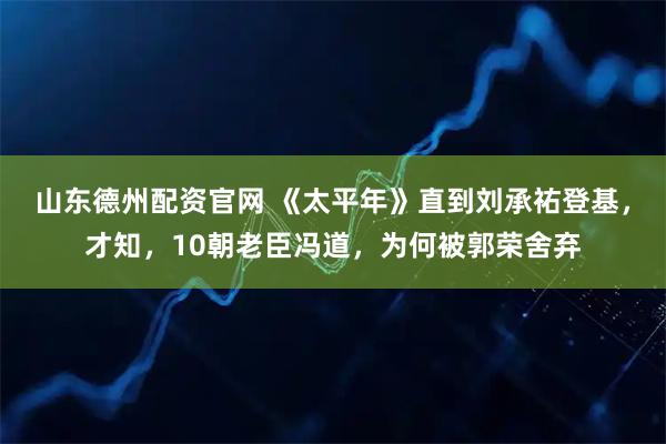 山东德州配资官网 《太平年》直到刘承祐登基，才知，10朝老臣冯道，为何被郭荣舍弃