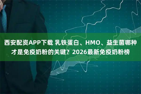 西安配资APP下载 乳铁蛋白、HMO、益生菌哪种才是免疫奶粉的关键？2026最新免疫奶粉榜