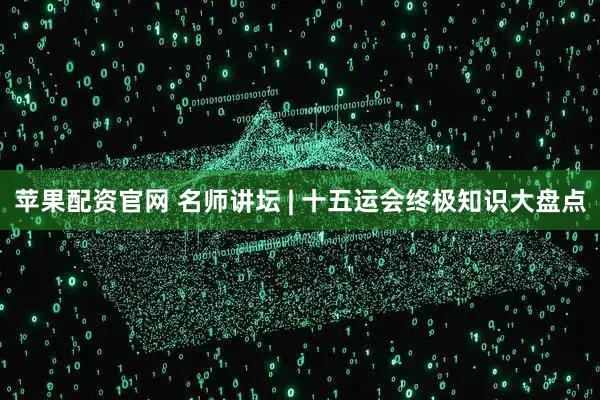 苹果配资官网 名师讲坛 | 十五运会终极知识大盘点