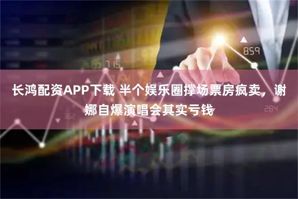 长鸿配资APP下载 半个娱乐圈撑场票房疯卖，谢娜自爆演唱会其实亏钱