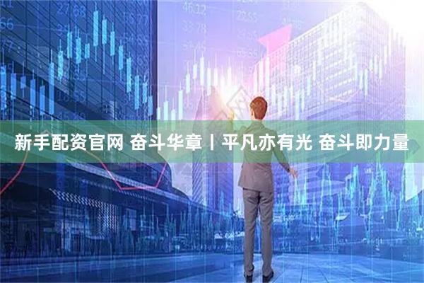 新手配资官网 奋斗华章丨平凡亦有光 奋斗即力量
