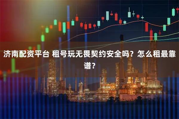 济南配资平台 租号玩无畏契约安全吗？怎么租最靠谱？